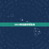 2023财运最好的生肖，2023年太岁在什么方位