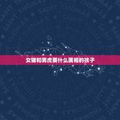 女猪和男虎要什么属相的孩子，夫妻的属相是虎和猪，应该生什么属相的孩子