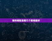 猪的婚配是哪几个属相最好，十二生肖属猪配什么属相好