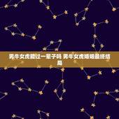 男牛女虎能过一辈子吗 男牛女虎婚姻最终结局