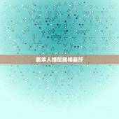 属羊人婚配属相最好，属羊的男女属相婚配表 属羊的和什么属相最配