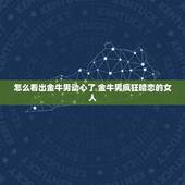怎么看出金牛男动心了 金牛男疯狂暗恋的女人