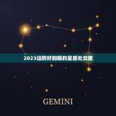 2023运势好到爆的星座处女座，处女座2023年每月运势