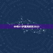 69年51岁属鸡的坎2023，属鸡的人2023年运势及每月运程怎么样化