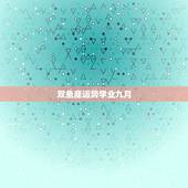 双鱼座运势学业九月，双鱼座2023九月感情复合运势