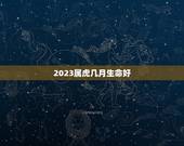 2023属虎几月生命好 几月虎宝宝是富贵命