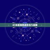 81年属相鸡适合住几层楼，1981年属鸡的住几楼好