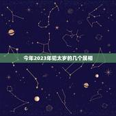 今年2023年犯太岁的几个属相，2023什么属相犯太岁表