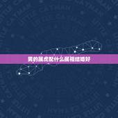 男的属虎配什么属相结婚好，虎配什么生肖最好