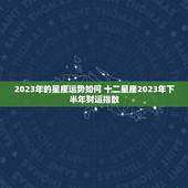 2023年的星座运势如何 十二星座2023年下半年财运指数