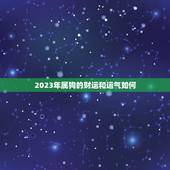 2023年属狗的财运和运气如何，农历二月二十三属狗47岁今年运气今年财