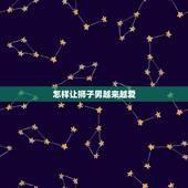 怎样让狮子男越来越爱，怎么才能让狮子座男生喜欢上你