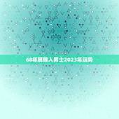 68年属猴人男士2023年运势(事业顺遂财运亨通)