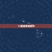 12星座更佳配对，十二星座情侣配对排行