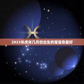 2023年虎年几月份出生的宝宝命最好，虎年几月份生宝宝命运最好2023