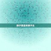 狮子男喜欢狮子女，狮子男喜欢的聊天