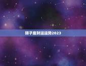 狮子座财运运势2023，2023年运势更好的生肖