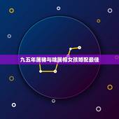 九五年属猪与啥属相女孩婚配最佳，属兔的女人和什么属相最般配