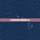 生肖狗的男女婚配表大全，属狗的和什么属相最配 属狗的属相婚配表