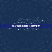 狮子座男喜欢什么样的女生，狮子座男喜欢的女生类型