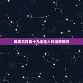 属龙三月初十九出生人的运势如何，属龙的人一生命运