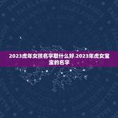 2023虎年女孩名字取什么好 2023年虎女宝宝的名字