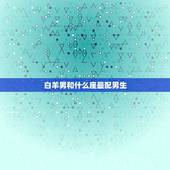 白羊男和什么座最配男生，白羊男最宠爱的星座女