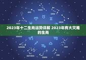 2023年十二生肖运势详解 2023年有大灾难的生肖