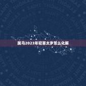 属马2023年犯害太岁怎么化解，2023年犯太岁的生肖有哪些？如何化太