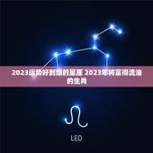 2023运势好到爆的星座 2023年将富得流油的生肖