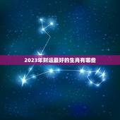 2023年财运最好的生肖有哪些，2023年运势最好的生肖是什么？202