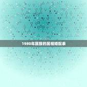 1980年属猴的属相婚配表，1980年属猴的（男）找什么与什么属相（女