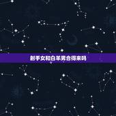 射手女和白羊男合得来吗，白羊男忘不掉哪种女人