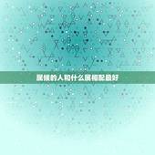属候的人和什么属相配最好，属猴的人和属什么的相配，属什么的相冲？