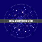 属相鼠龙猴和牛属相婚配好吗，属龙和属牛的相配吗