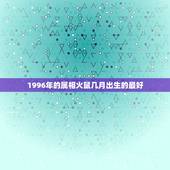 1996年的属相火鼠几月出生的最好，1996年正月出生属鼠是什么火命