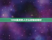 1998属虎的人什么时候结婚好(婚姻须知时间不是决定)