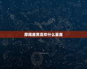 摩羯座男喜欢什么星座，摩羯男心疼哪个星座女