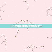 十二生肖属相婚配宜忌男金女土，十二生肖男女婚配表