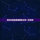 请问白蜡金属相属蛇女命一生怎样，属火蛇和属土羊的配吗