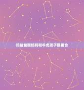 鸡爸爸猴妈妈和牛虎孩子属相合，属鸡的爸爸跟属猴的妈妈生什么属相