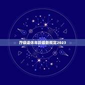 厅级退休年龄最新规定2023，副厅级（高校副校长）什么年龄退休