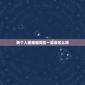 两个人属相相同在一起会怎么样，属相相同的人真的不能在一起吗？
