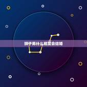 狮子男什么程度会结婚，狮子男什么情况会结婚