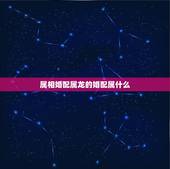 属相婚配属龙的婚配属什么，属龙的属相婚配表，属龙的和什么属相最配？