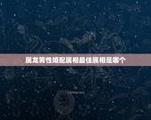 属龙男性婚配属相最佳属相是哪个，属龙的男人和什么属相最配 男属龙属相婚