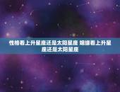 性格看上升星座还是太阳星座 姻缘看上升星座还是太阳星座