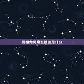 属相龙男婚配最佳是什么，88属龙男和什么属相最配