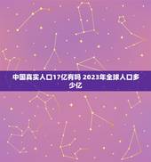 中国真实人口17亿有吗 2023年全球人口多少亿