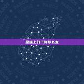 星座上升下降怎么查，上升星座对应的下降星座